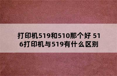 打印机519和510那个好 516打印机与519有什么区别